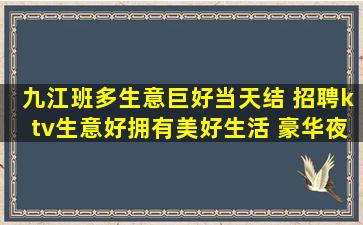 九江班多生意巨好当天结 招聘ktv生意好拥有美好生活 豪华夜